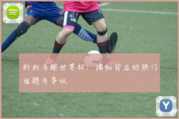 科利马擦世界杯:揭秘背后的热门话题与争议