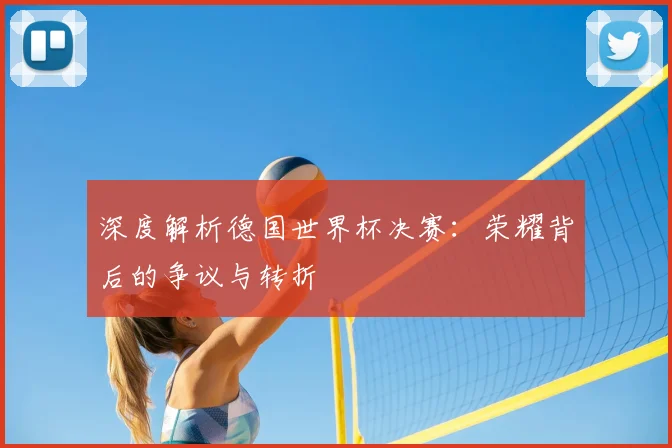 深度解析德国世界杯决赛：荣耀背后的争议与转折