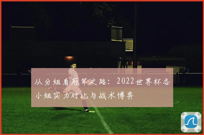 从分组看冠军之路：2022世界杯各小组实力对比与战术博弈