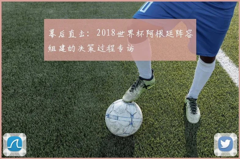 幕后直击：2018世界杯阿根廷阵容组建的决策过程专访