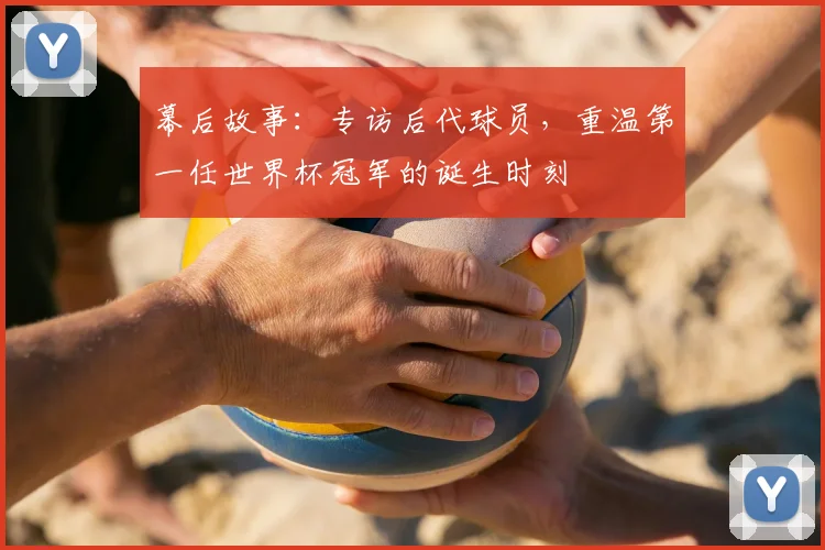 幕后故事：专访后代球员，重温第一任世界杯冠军的诞生时刻