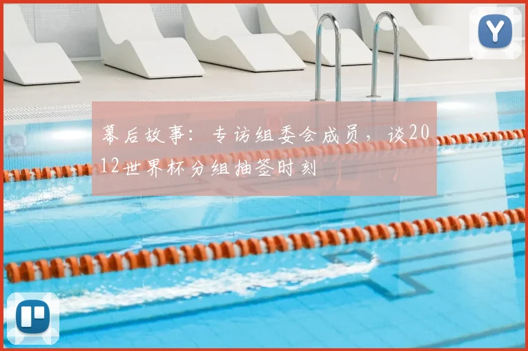 幕后故事：专访组委会成员，谈2012世界杯分组抽签时刻
