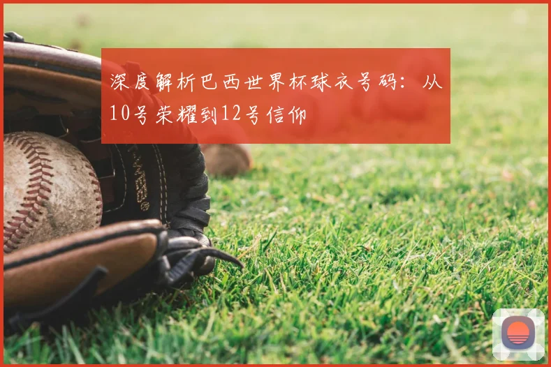 深度解析巴西世界杯球衣号码：从10号荣耀到12号信仰
