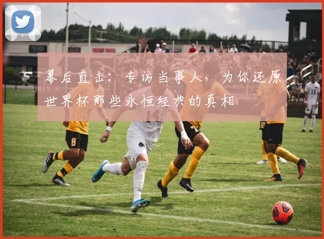 幕后直击：专访当事人，为你还原世界杯那些永恒经典的真相