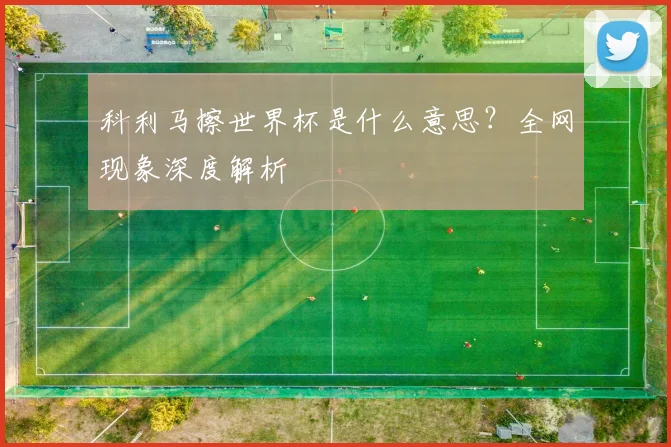 科利马擦世界杯是什么意思?全网现象深度解析