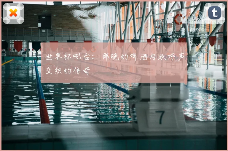世界杯吧台：那晚的啤酒与欢呼声交织的传奇