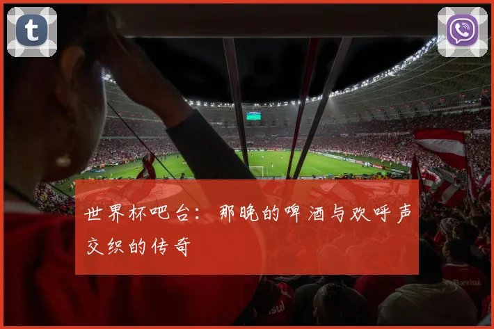 世界杯吧台：那晚的啤酒与欢呼声交织的传奇