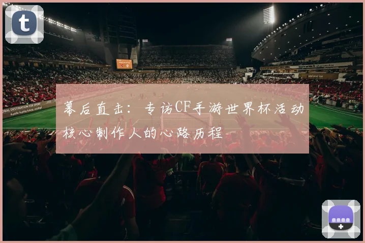 幕后直击：专访CF手游世界杯活动核心制作人的心路历程